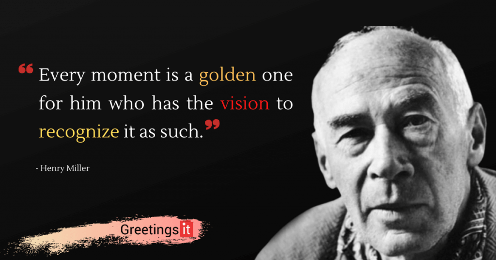 Henry Miller Quotes Every moment is a golden one for him who has the vision to recognize it as such greetingsit